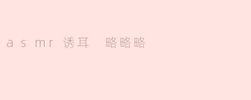 asmr诱耳 略略略
